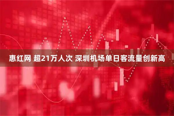 惠红网 超21万人次 深圳机场单日客流量创新高
