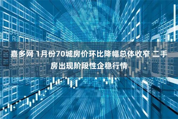 嘉多网 1月份70城房价环比降幅总体收窄 二手房出现阶段性企稳行情
