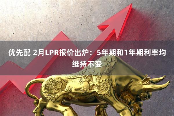 优先配 2月LPR报价出炉：5年期和1年期利率均维持不变