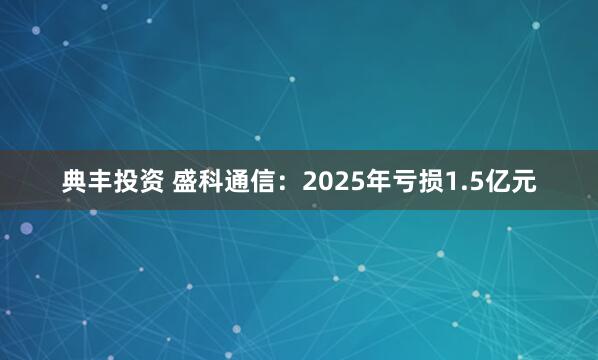 典丰投资 盛科通信：2025年亏损1.5亿元