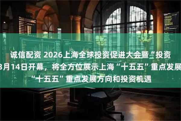 诚信配资 2026上海全球投资促进大会暨“投资上海”活动周于3月14日开幕，将全方位展示上海“十五五”重点发展方向和投资机遇