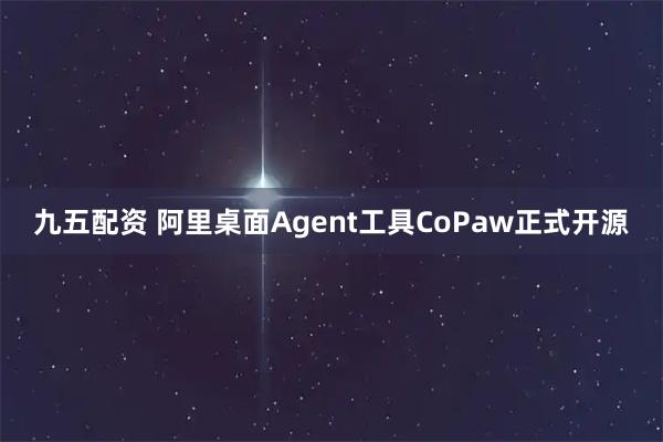 九五配资 阿里桌面Agent工具CoPaw正式开源