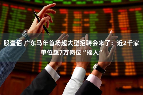 股壹佰 广东马年首场超大型招聘会来了：近2千家单位超7万岗位“摇人”