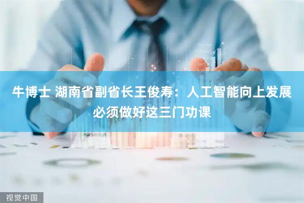 牛博士 湖南省副省长王俊寿:人工智能向上发展必须做好这三门功课