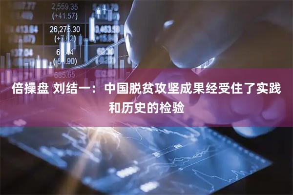 倍操盘 刘结一：中国脱贫攻坚成果经受住了实践和历史的检验