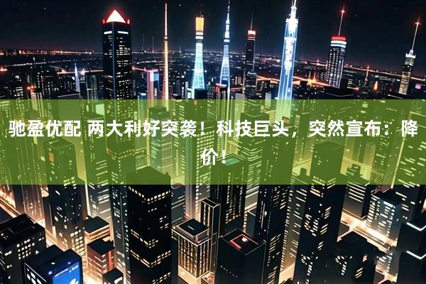 驰盈优配 两大利好突袭!科技巨头,突然宣布:降价!