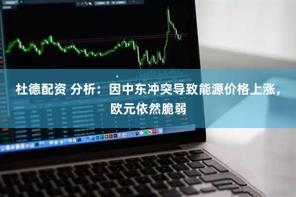 杜德配资 分析：因中东冲突导致能源价格上涨，欧元依然脆弱