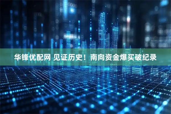 华锋优配网 见证历史！南向资金爆买破纪录