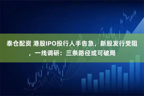 泰仓配资 港股IPO投行人手告急，新股发行受阻，一线调研：三条路径或可破局