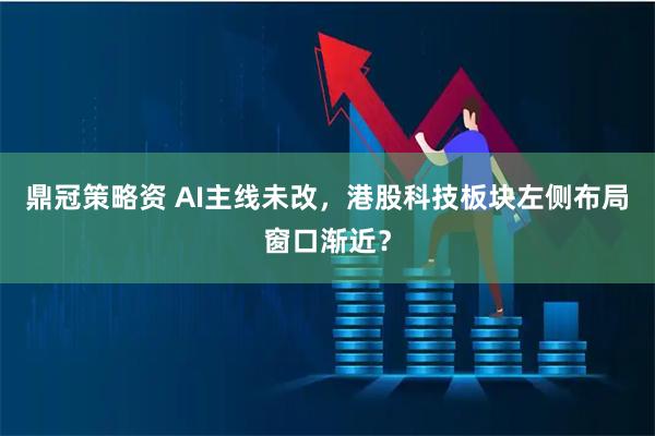 鼎冠策略资 AI主线未改，港股科技板块左侧布局窗口渐近？