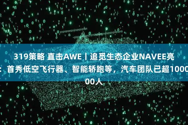 319策略 直击AWE丨追觅生态企业NAVEE亮相：首秀低空飞行器、智能轿跑等，汽车团队已超1000人
