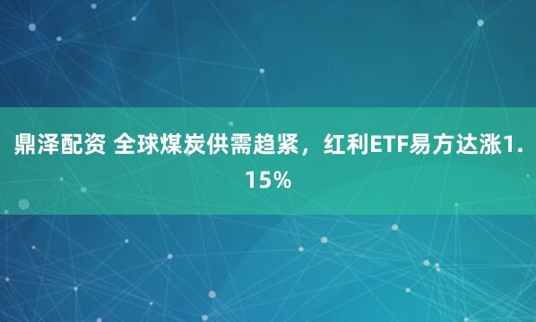 鼎泽配资 全球煤炭供需趋紧，红利ETF易方达涨1.15%