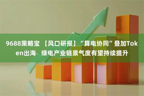 9688策略宝 【风口研报】“算电协同”叠加Token出海   绿电产业链景气度有望持续提升