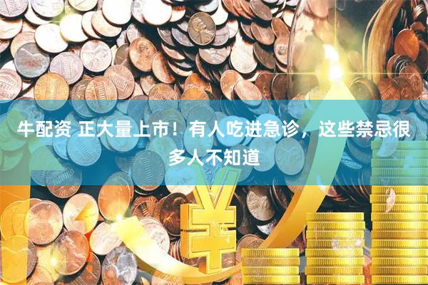牛配资 正大量上市！有人吃进急诊，这些禁忌很多人不知道
