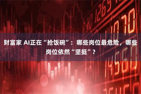 财富家 AI正在“抢饭碗”：哪些岗位最危险，哪些岗位依然“坚挺”？