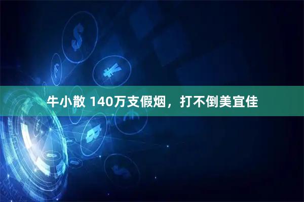牛小散 140万支假烟，打不倒美宜佳