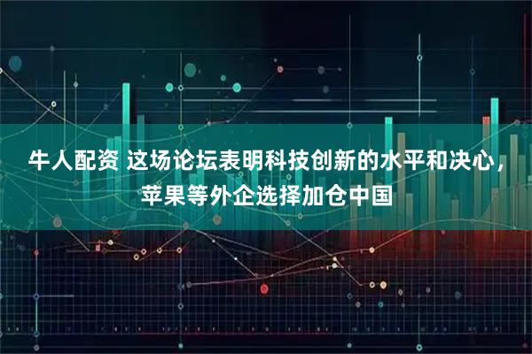 牛人配资 这场论坛表明科技创新的水平和决心,苹果等外企选择加仓中国