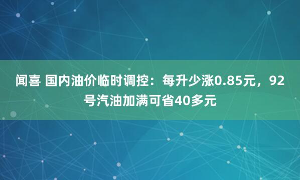 闻喜 国内油价临时调控：每升少涨0.85元，92号汽油加满可省40多元