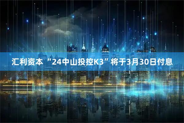 汇利资本 “24中山投控K3”将于3月30日付息