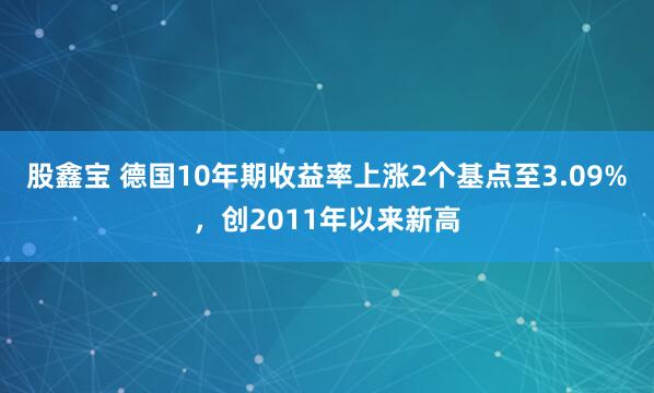 股鑫宝 德国10年期收益率上涨2个基点至3.09%，创2011年以来新高