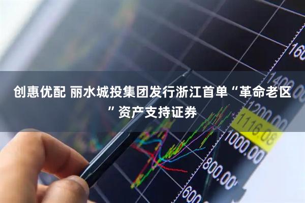 创惠优配 丽水城投集团发行浙江首单“革命老区”资产支持证券