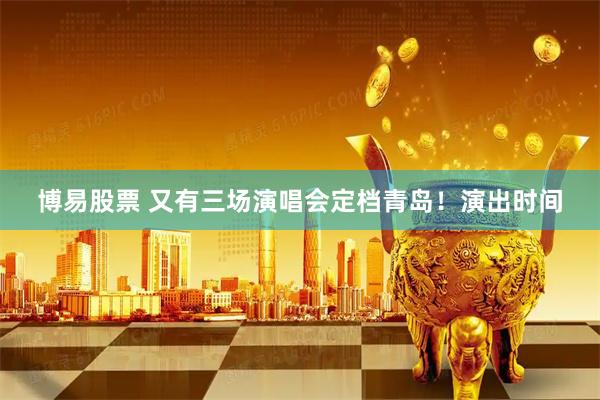 博易股票 又有三场演唱会定档青岛！演出时间