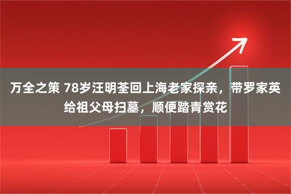 万全之策 78岁汪明荃回上海老家探亲，带罗家英给祖父母扫墓，顺便踏青赏花