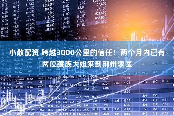 小散配资 跨越3000公里的信任！两个月内已有两位藏族大姐来到荆州求医