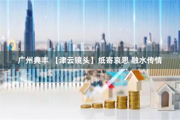 广州典丰 【津云镜头】纸寄哀思 融水传情