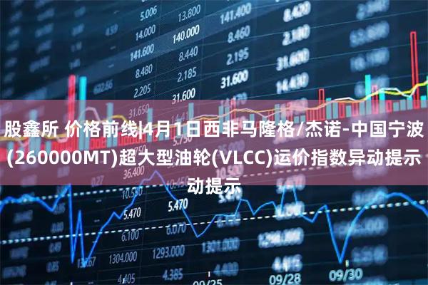 股鑫所 价格前线|4月1日西非马隆格/杰诺-中国宁波(260000MT)超大型油轮(VLCC)运价指数异动提示