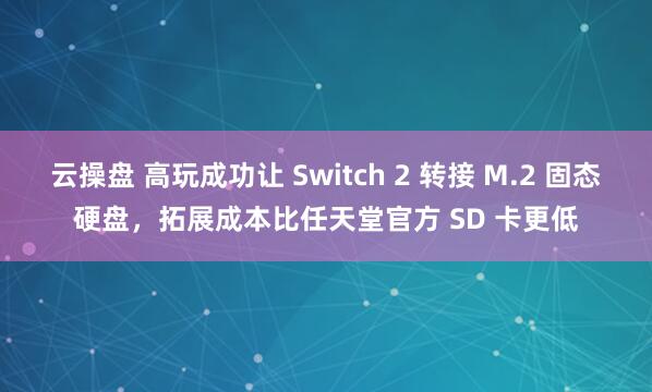 云操盘 高玩成功让 Switch 2 转接 M.2 固态硬盘，拓展成本比任天堂官方 SD 卡更低