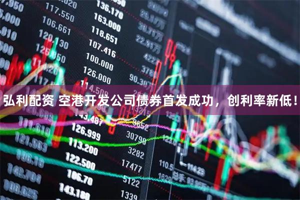 弘利配资 空港开发公司债券首发成功，创利率新低！