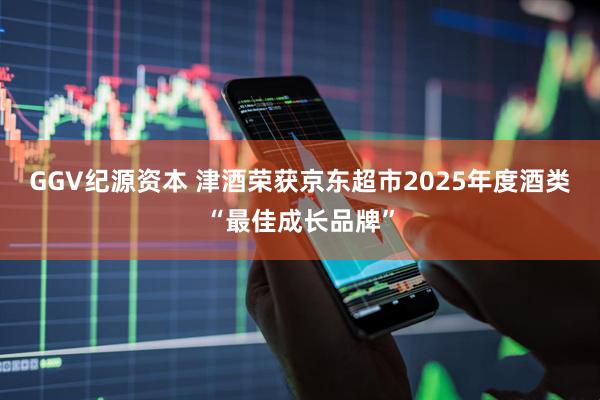 GGV纪源资本 津酒荣获京东超市2025年度酒类“最佳成长品牌”
