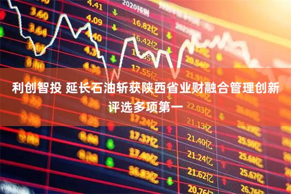 利创智投 延长石油斩获陕西省业财融合管理创新评选多项第一