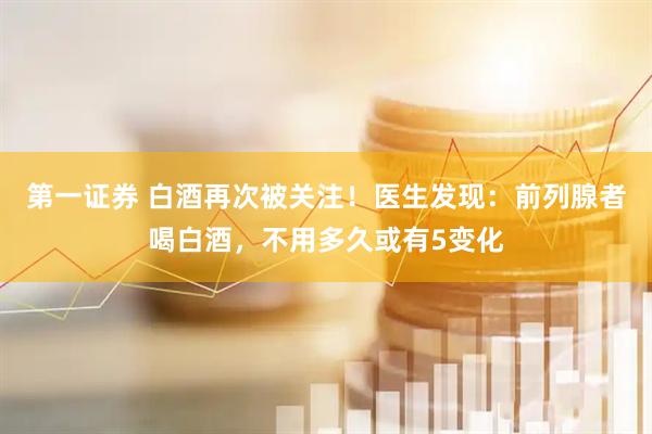 第一证券 白酒再次被关注！医生发现：前列腺者喝白酒，不用多久或有5变化