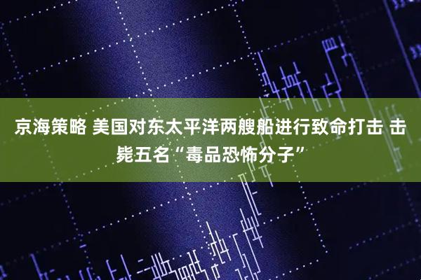 京海策略 美国对东太平洋两艘船进行致命打击 击毙五名“毒品恐怖分子”