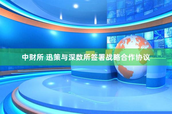 中财所 迅策与深数所签署战略合作协议
