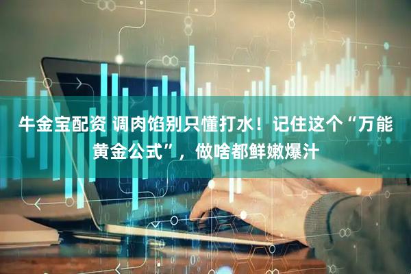 牛金宝配资 调肉馅别只懂打水！记住这个“万能黄金公式”，做啥都鲜嫩爆汁