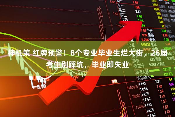 神机策 红牌预警！8个专业毕业生烂大街，26届考生别踩坑，毕业即失业