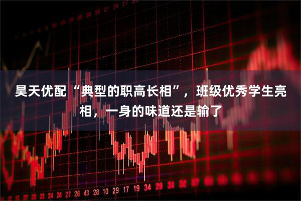 昊天优配 “典型的职高长相”，班级优秀学生亮相，一身的味道还是输了
