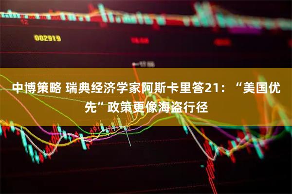 中博策略 瑞典经济学家阿斯卡里答21：“美国优先”政策更像海盗行径