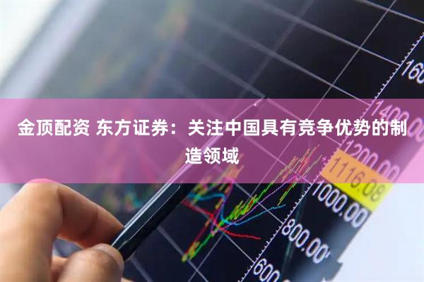 金顶配资 东方证券：关注中国具有竞争优势的制造领域