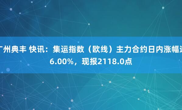 广州典丰 快讯：集运指数（欧线）主力合约日内涨幅达6.00%，现报2118.0点
