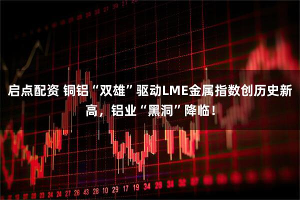 启点配资 铜铝“双雄”驱动LME金属指数创历史新高，铝业“黑洞”降临！