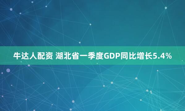 牛达人配资 湖北省一季度GDP同比增长5.4%