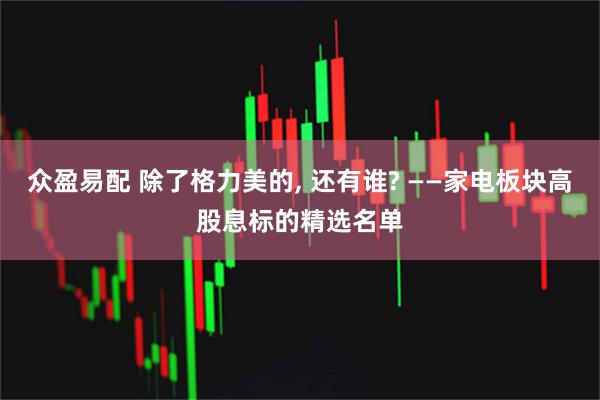 众盈易配 除了格力美的, 还有谁? ——家电板块高股息标的精选名单