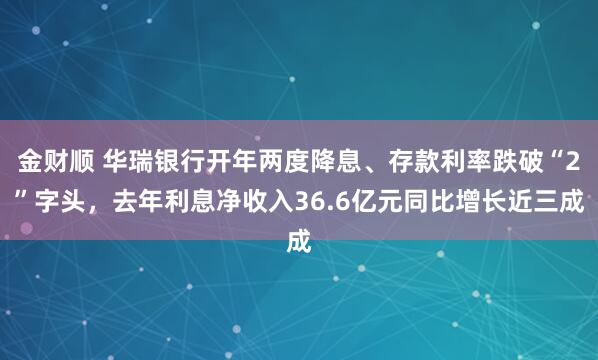 金财顺 华瑞银行开年两度降息、存款利率跌破“2”字头，去年利息净收入36.6亿元同比增长近三成