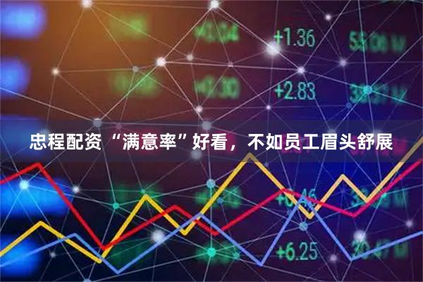 忠程配资 “满意率”好看，不如员工眉头舒展