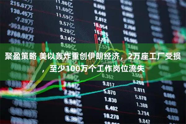 聚盈策略 美以轰炸重创伊朗经济，2万座工厂受损，至少100万个工作岗位流失