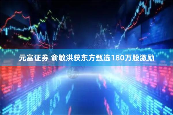 元富证券 俞敏洪获东方甄选180万股激励